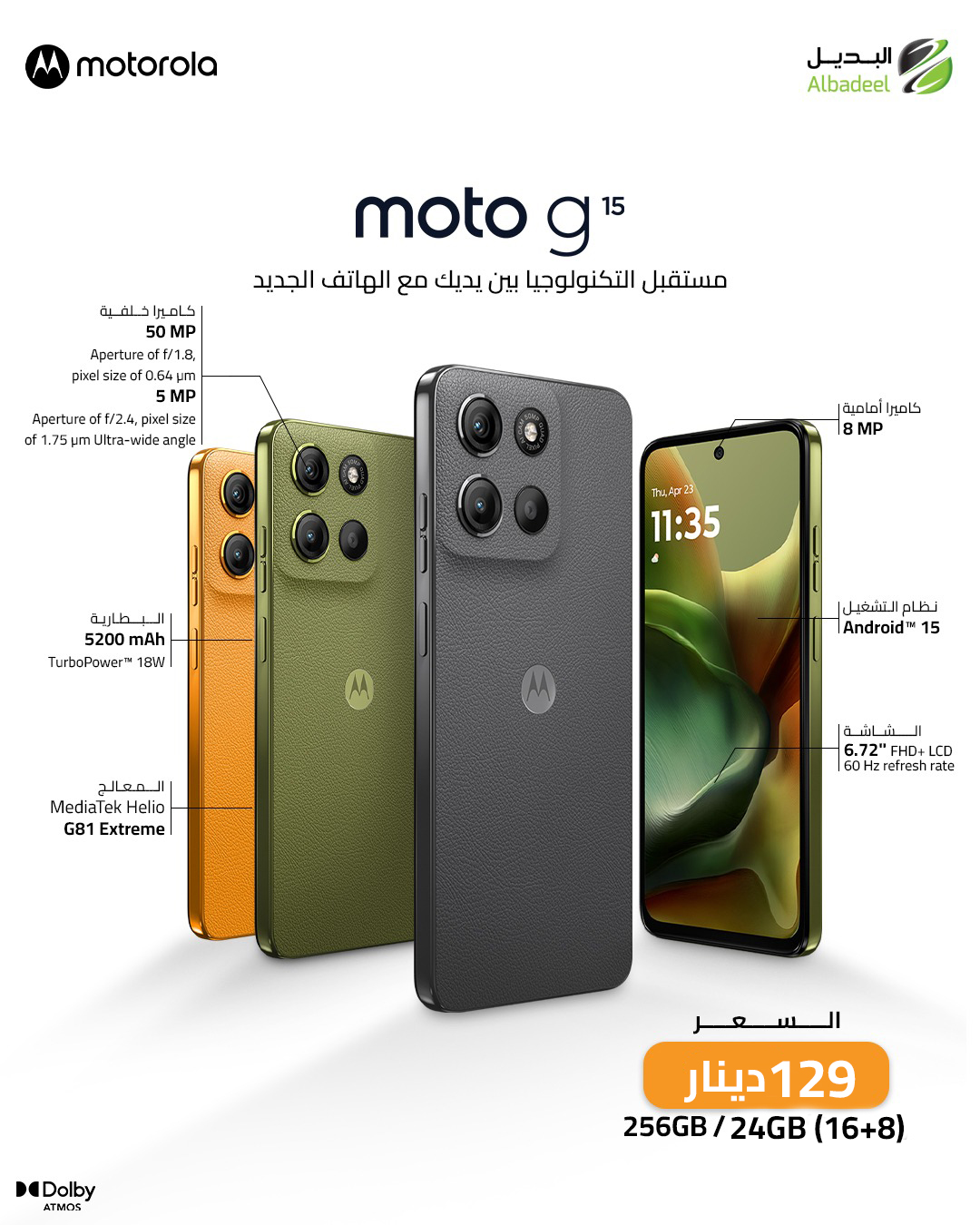جاهز لبداية أقوى مع الهاتف الجديد Motorola Moto G15 من Motorola 🚀

قوة الأداء مع معالج Helio G81 Extreme،
تصوير واضح بكاميرا 50MP،
بطارية ضخمة 5200mAh تكفي يومك وأكثر 🔋
وشاشة كبيرة 6.72" FHD+ لتجربة مشاهدة ممتعة.

ومع Android 15 رح تعيش تجربة أسرع وأذكى بكل تفصيلة.

🔥 ذاكرة جبارة 256GB + 24GB RAM (16+8)
💰 بسعر 129 دينار

لا تفوّت الفرصة… التكنولوجيا بين إيديك الآن.

#Motorola #MotoG15 #Albadeel #Smartphone #Android15 #Tech #BestDeal #Jordan #MobileLaunch 📱