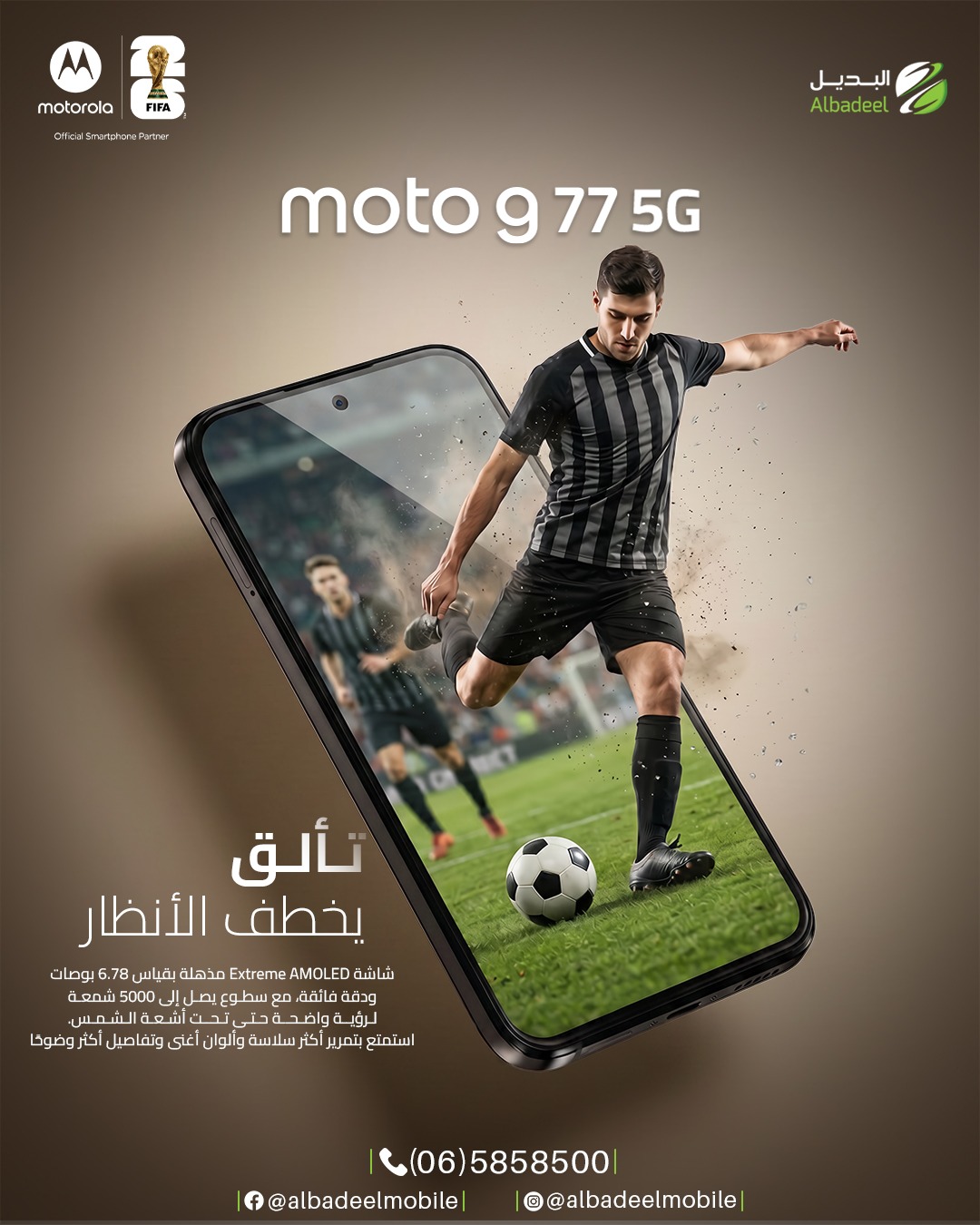 عيش أجواء الحماس بكل تفصيل مع 🔥
Motorola Moto G77 5G
شاشة Extreme AMOLED بحجم 6.78" وسطوع قوي يوصل لـ 5000 شمعة ✨
ألوان أوضح، تفاصيل أدق، وتجربة مشاهدة تخطف الأنظار سواء بالمباريات أو الألعاب 🎮⚽
ومع شراكة موتورولا الرسمية لكأس العالم FIFA 2026 🏆
خليك دايمًا أقرب للحماس!
#خليك_مع_موتو #Motorola #MotoG77 #MotoG775G #FIFA2026 #شاشة_AMOLED #هواتف_ذكية #البديـل_موبايل