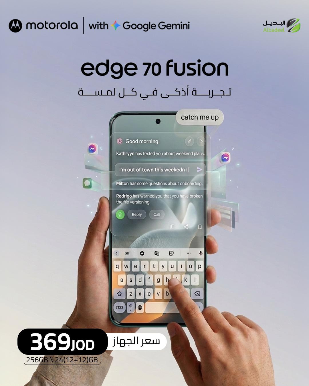 خلّي الذكاء الاصطناعي يختصر عليك الوقت. ⚡🤖

مع Google Gemini على Motorola Edge 70 Fusion، راح تلحق كل شيء فاتك، ترد أسرع، وتنجز أكثر... بلمسة واحدة.

📱 24GB RAM (12+12)
💾 256GB
💰 369 دينار فقط

ابدأ يومك أذكى، وخلي جهازك يسبقك بخطوة. 🚀

#Motorola #MotorolaJordan #MotorolaEdge70Fusion #GoogleGemini #MotoAI #Albadeel #البديل #موتورولا #AI #Android #Smartphone #Tech #الأردن